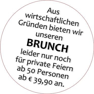 Aus wirtschaftlichen Grnden bieten wir unseren BRUNCH leider nur noch fr private Feiern ab 50 Personen ab  39,90 an.