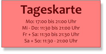 Tageskarte   Mo: 17:00 bis 21:00 Uhr Mi - Do: 11:30 bis 21:00 Uhr Fr + Sa: 11:30 bis 21:30 Uhr Sa + So: 11:30 - 21:00 Uhr
